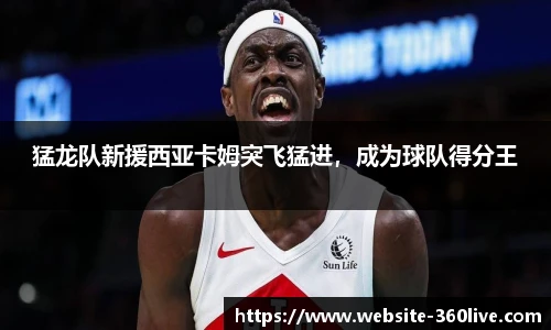 猛龙队新援西亚卡姆突飞猛进，成为球队得分王