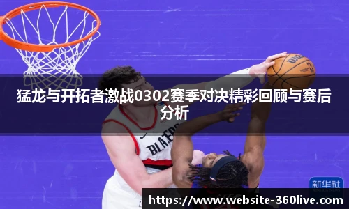 猛龙与开拓者激战0302赛季对决精彩回顾与赛后分析
