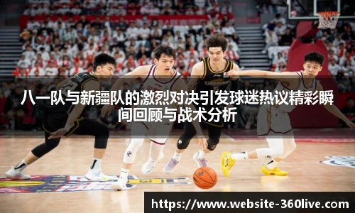 八一队与新疆队的激烈对决引发球迷热议精彩瞬间回顾与战术分析