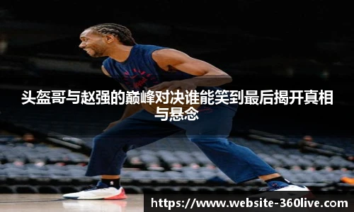 头盔哥与赵强的巅峰对决谁能笑到最后揭开真相与悬念