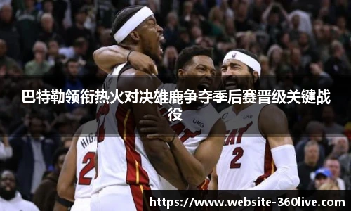 巴特勒领衔热火对决雄鹿争夺季后赛晋级关键战役