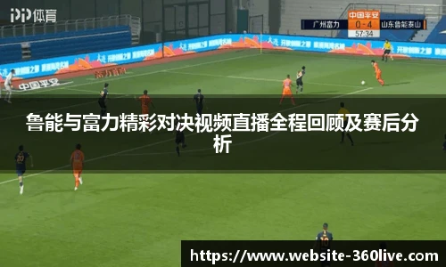 鲁能与富力精彩对决视频直播全程回顾及赛后分析