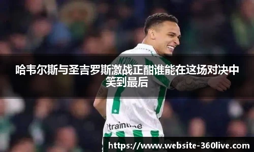 哈韦尔斯与圣吉罗斯激战正酣谁能在这场对决中笑到最后