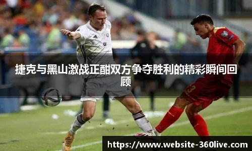 捷克与黑山激战正酣双方争夺胜利的精彩瞬间回顾