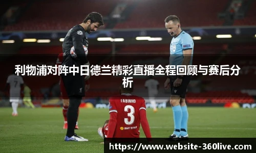 利物浦对阵中日德兰精彩直播全程回顾与赛后分析
