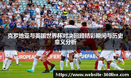 克罗地亚与英国世界杯对决回顾精彩瞬间与历史意义分析