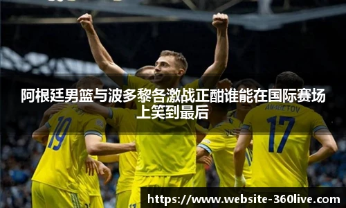 阿根廷男篮与波多黎各激战正酣谁能在国际赛场上笑到最后