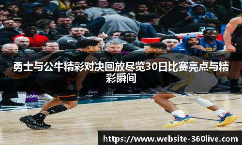 勇士与公牛精彩对决回放尽览30日比赛亮点与精彩瞬间