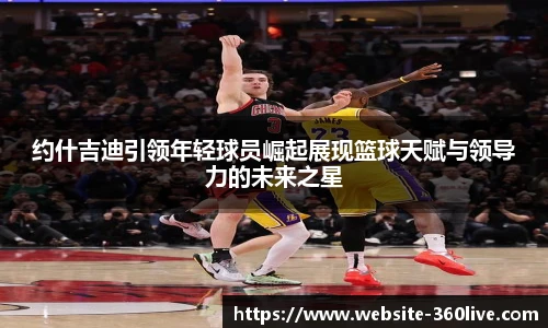 约什吉迪引领年轻球员崛起展现篮球天赋与领导力的未来之星